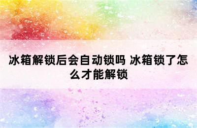 冰箱解锁后会自动锁吗 冰箱锁了怎么才能解锁